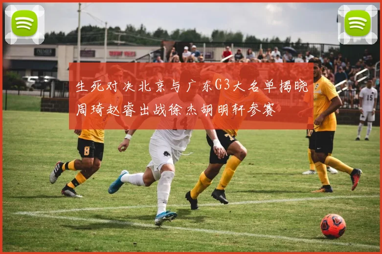 生死对决北京与广东G3大名单揭晓周琦赵睿出战徐杰胡明轩参赛
