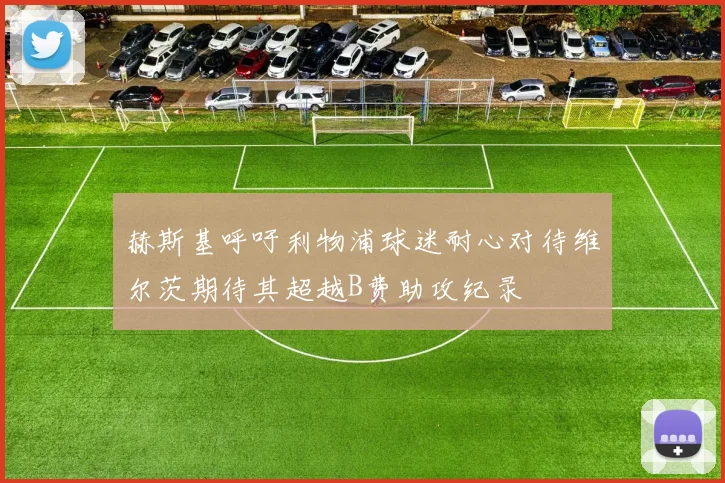 赫斯基呼吁利物浦球迷耐心对待维尔茨期待其超越B费助攻纪录