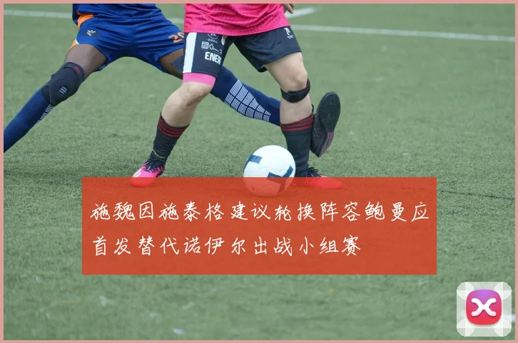 施魏因施泰格建议轮换阵容鲍曼应首发替代诺伊尔出战小组赛