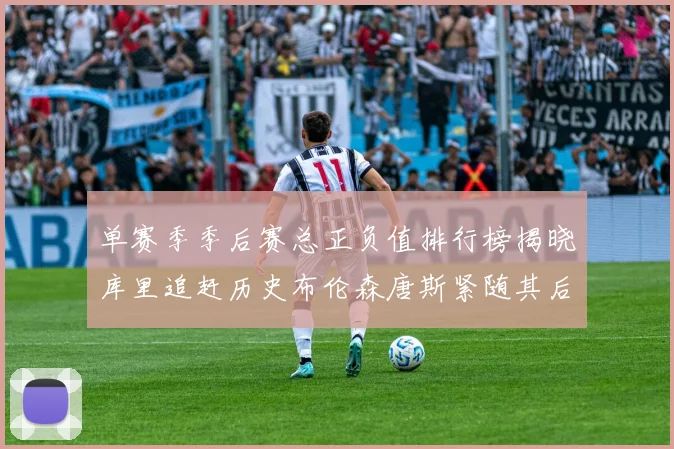单赛季季后赛总正负值排行榜揭晓库里追赶历史布伦森唐斯紧随其后