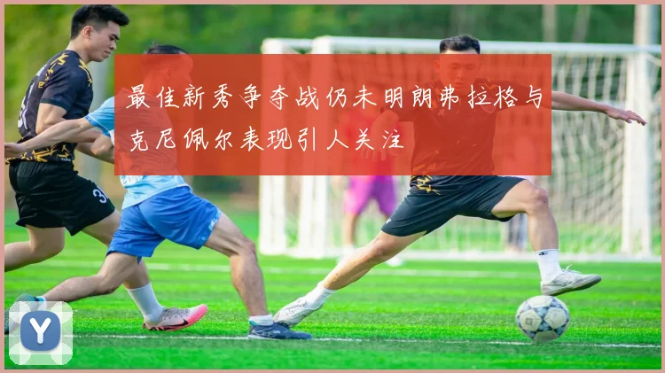 最佳新秀争夺战仍未明朗弗拉格与克尼佩尔表现引人关注