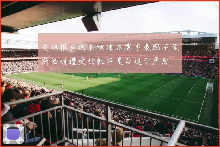 电讯报分析利物浦本赛季表现不佳斯洛特遭受的批评是否过于严厉