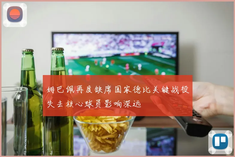 姆巴佩再度缺席国家德比关键战役失去核心球员影响深远
