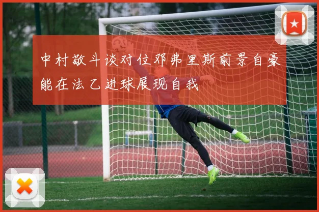 中村敬斗谈对位邓弗里斯前景自豪能在法乙进球展现自我