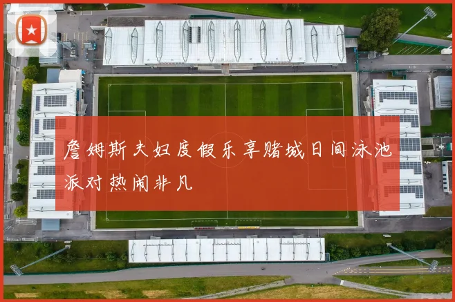 詹姆斯夫妇度假乐享赌城日间泳池派对热闹非凡