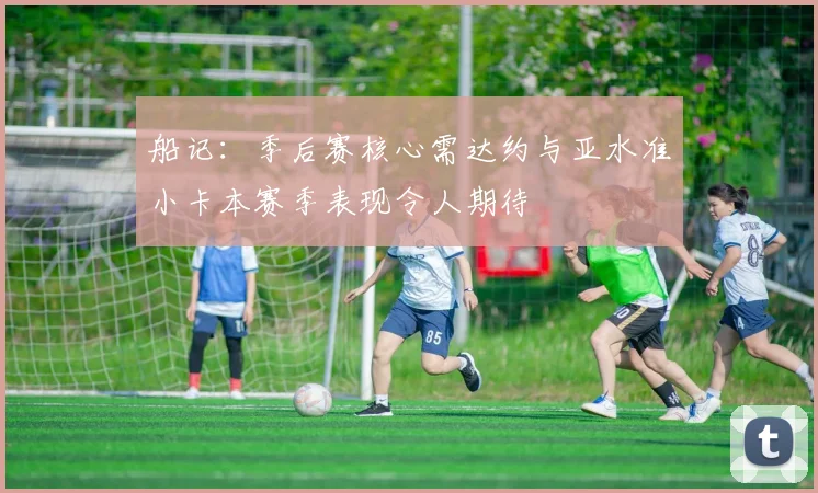 船记：季后赛核心需达约与亚水准小卡本赛季表现令人期待