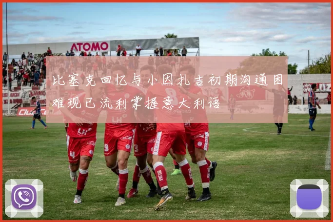 比塞克回忆与小因扎吉初期沟通困难现已流利掌握意大利语