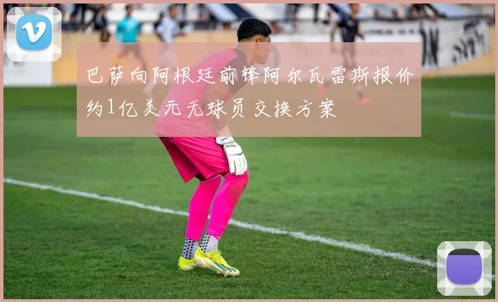 巴萨向阿根廷前锋阿尔瓦雷斯报价约1亿美元无球员交换方案