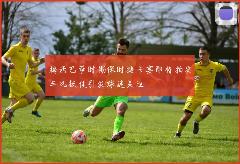梅西巴萨时期保时捷卡宴即将拍卖车况极佳引发球迷关注