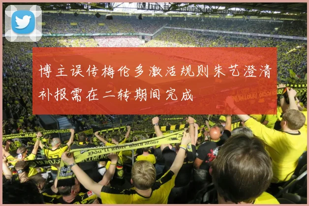 博主误传梅伦多激活规则朱艺澄清补报需在二转期间完成
