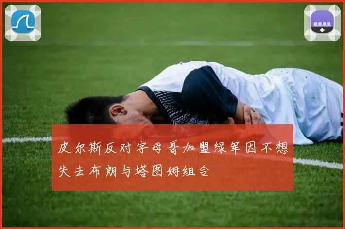 皮尔斯反对字母哥加盟绿军因不想失去布朗与塔图姆组合
