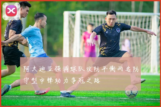 阿夫迪亚强调球队攻防平衡两名防守型中锋助力争冠之路