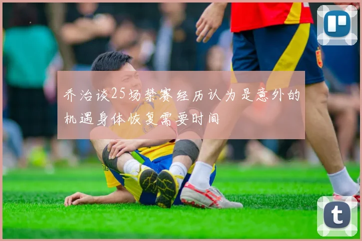 乔治谈25场禁赛经历认为是意外的机遇身体恢复需要时间