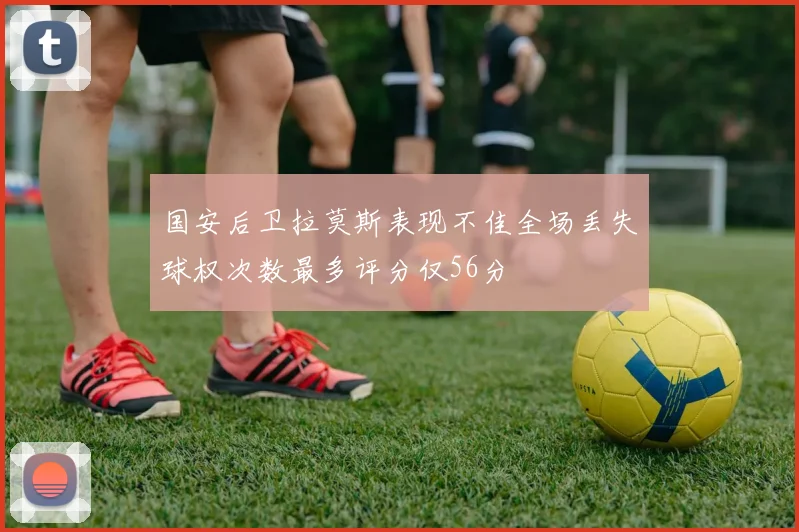 国安后卫拉莫斯表现不佳全场丢失球权次数最多评分仅56分