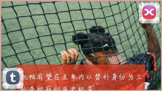 凯帕有望在五年内以替补身份为三队夺欧冠创历史纪录