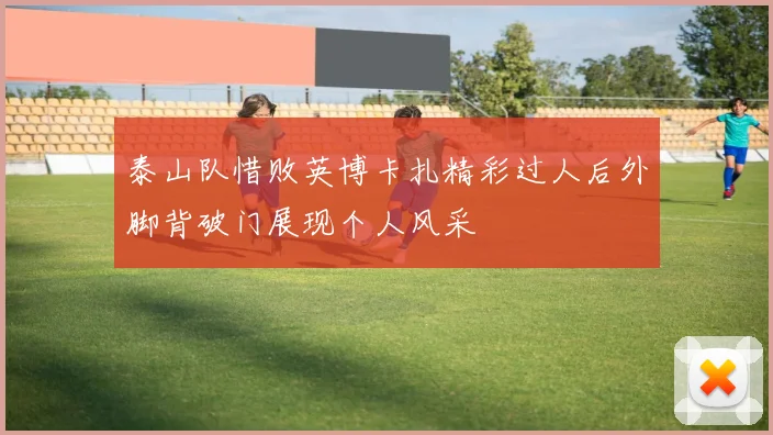 泰山队惜败英博卡扎精彩过人后外脚背破门展现个人风采