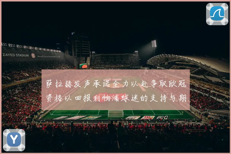 萨拉赫发声承诺全力以赴争取欧冠资格以回报利物浦球迷的支持与期待