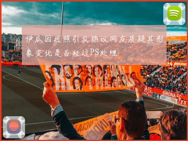 伊瓜因近照引发热议网友质疑其形象变化是否经过PS处理