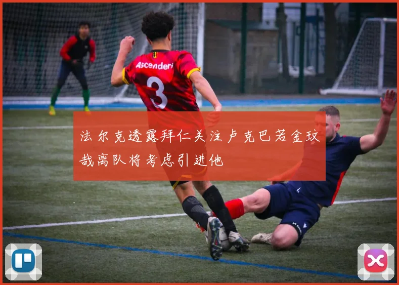 法尔克透露拜仁关注卢克巴若金玟哉离队将考虑引进他