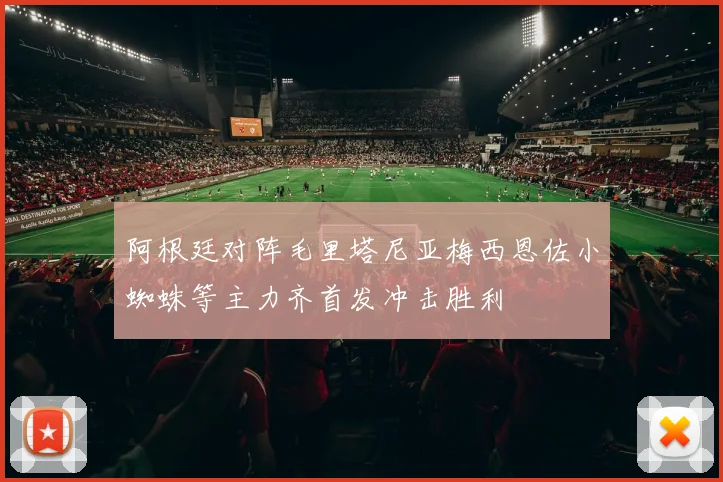阿根廷对阵毛里塔尼亚梅西恩佐小蜘蛛等主力齐首发冲击胜利