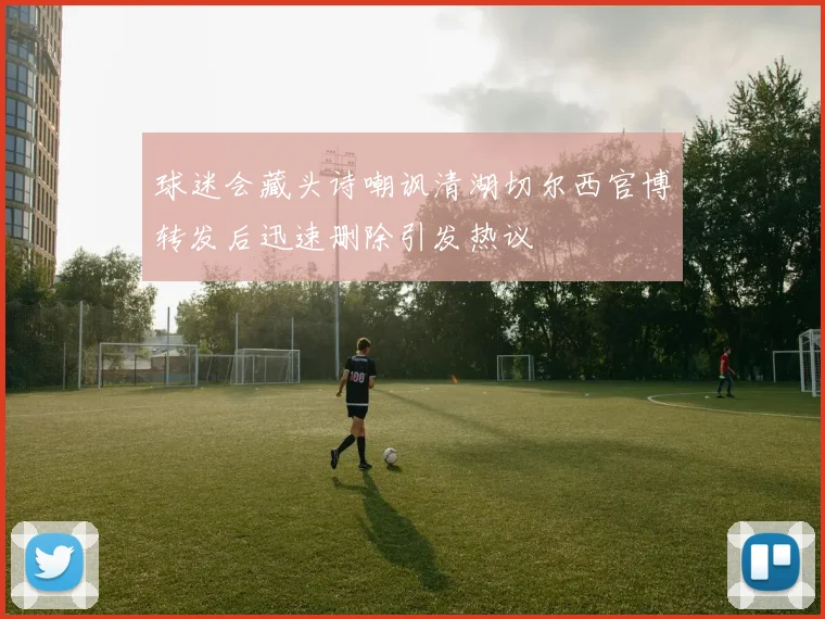 球迷会藏头诗嘲讽清湖切尔西官博转发后迅速删除引发热议