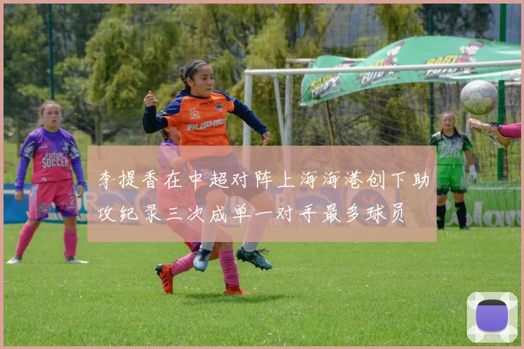 李提香在中超对阵上海海港创下助攻纪录三次成单一对手最多球员