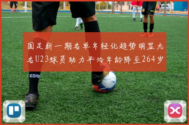 国足新一期名单年轻化趋势明显九名U23球员助力平均年龄降至264岁