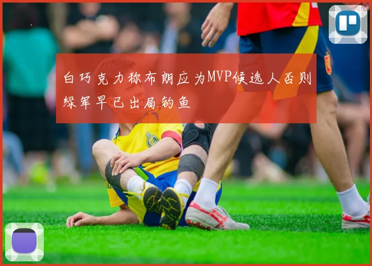白巧克力称布朗应为MVP候选人否则绿军早已出局钓鱼