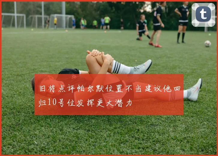旧将点评帕尔默位置不当建议他回归10号位发挥更大潜力